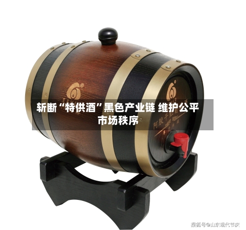 斩断“特供酒”黑色产业链 维护公平市场秩序-第3张图片