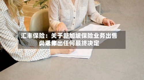 汇丰保险：关于新加坡保险业务出售，近来尚未作出任何最终决定