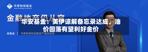 华安基金：美伊谅解备忘录达成，油价回落有望利好金价-第2张图片