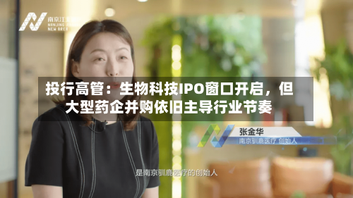 投行高管：生物科技IPO窗口开启，但大型药企并购依旧主导行业节奏-第2张图片