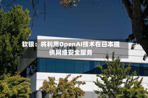软银：将利用OpenAI技术在日本提供网络安全服务-第2张图片