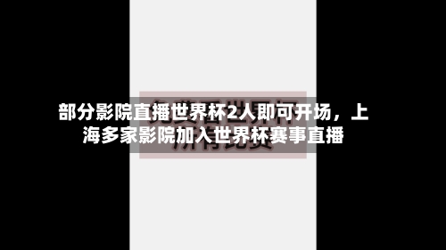 部分影院直播世界杯2人即可开场，上海多家影院加入世界杯赛事直播