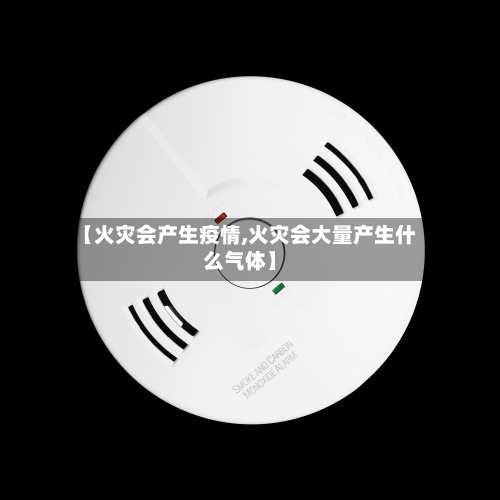 【火灾会产生疫情,火灾会大量产生什么气体】-第2张图片