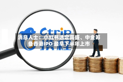消息人士：小红书选定高盛	、中金筹备香港IPO 最早下半年上市-第3张图片