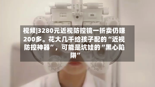 视频|3280元近视防控镜一折卖仍赚200多。花大几千给孩子配的“近视防控神器”，可能是坑娃的“黑心陷阱”