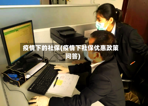 疫情下的社保(疫情下社保优惠政策问答)