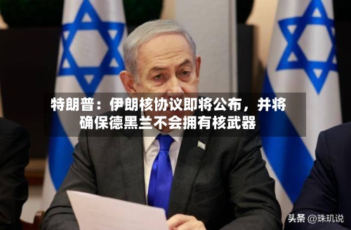 特朗普：伊朗核协议即将公布，并将确保德黑兰不会拥有核武器-第2张图片