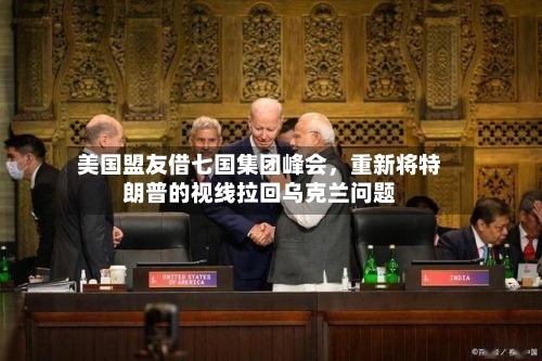 美国盟友借七国集团峰会，重新将特朗普的视线拉回乌克兰问题-第2张图片