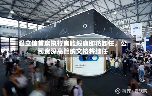 爱立信首席执行官鲍毅康即将卸任，公司资深高管纳文格将继任-第3张图片