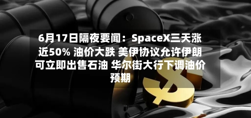 6月17日隔夜要闻：SpaceX三天涨近50% 油价大跌 美伊协议允许伊朗可立即出售石油 华尔街大行下调油价预期