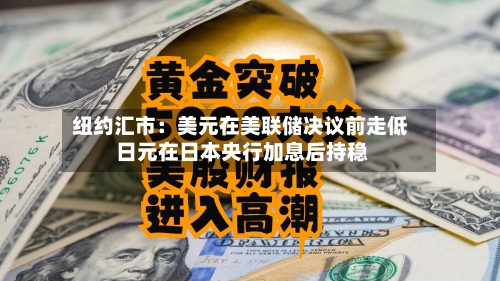 纽约汇市：美元在美联储决议前走低 日元在日本央行加息后持稳