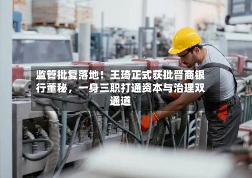 监管批复落地！王琦正式获批晋商银行董秘	，一身三职打通资本与治理双通道-第2张图片