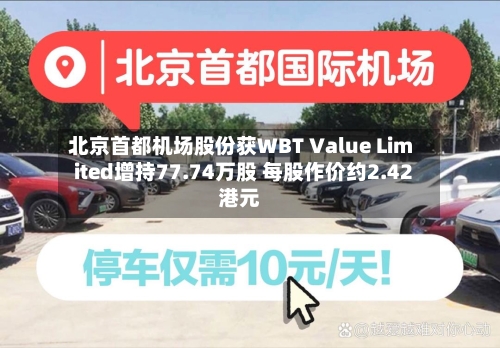 北京首都机场股份获WBT Value Limited增持77.74万股 每股作价约2.42港元