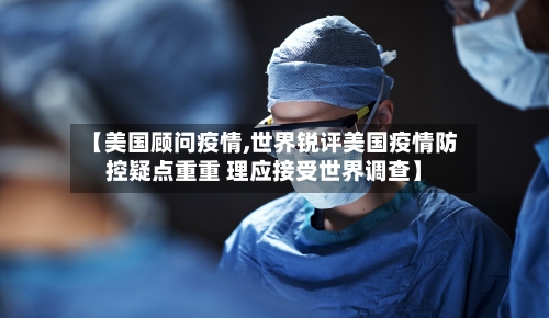 【美国顾问疫情,世界锐评美国疫情防控疑点重重 理应接受世界调查】