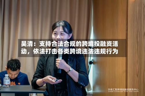 吴清：支持合法合规的跨境投融资活动	，依法打击各类跨境违法违规行为-第2张图片