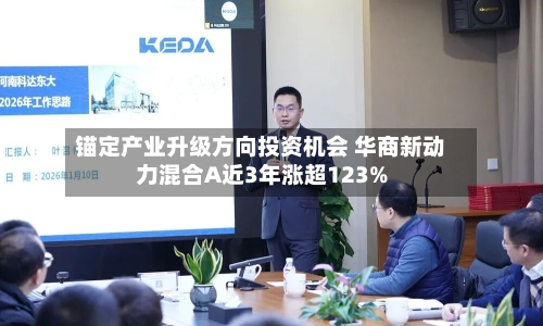 锚定产业升级方向投资机会 华商新动力混合A近3年涨超123%-第3张图片