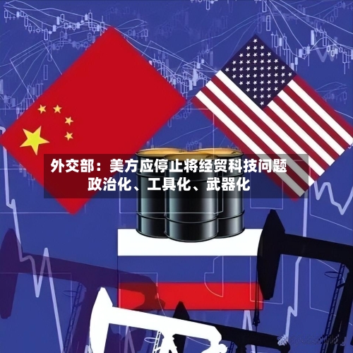 外交部：美方应停止将经贸科技问题政治化	、工具化、武器化-第2张图片