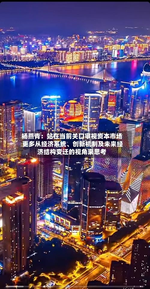 杨燕青：站在当前关口审视资本市场 更多从经济系统	、创新机制及未来经济结构变迁的视角来思考-第3张图片