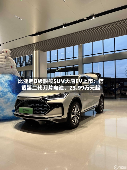 比亚迪D级旗舰SUV大唐EV上市：搭载第二代刀片电池，23.99万元起