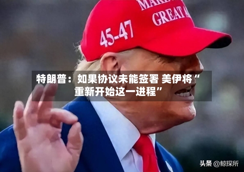 特朗普：如果协议未能签署 美伊将“重新开始这一进程”-第3张图片