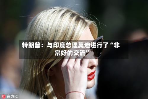 特朗普：与印度总理莫迪进行了“非常好的交流”-第3张图片