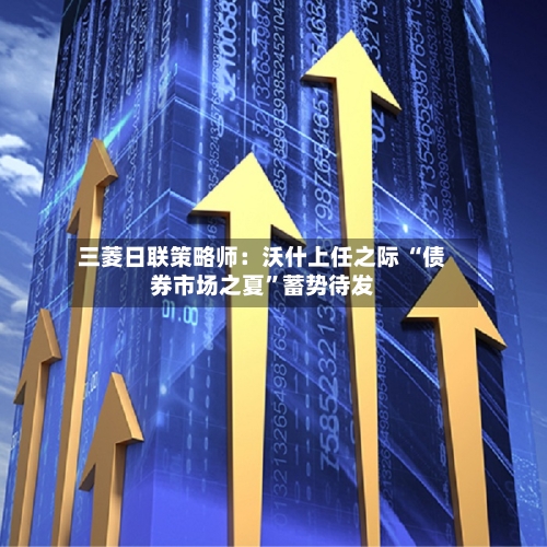三菱日联策略师：沃什上任之际 “债券市场之夏”蓄势待发-第2张图片