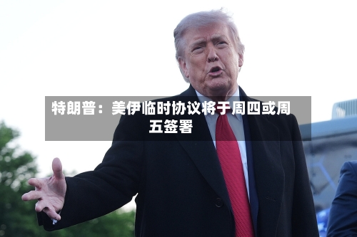 特朗普：美伊临时协议将于周四或周五签署
