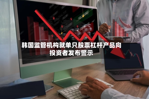 韩国监管机构就单只股票杠杆产品向投资者发布警示