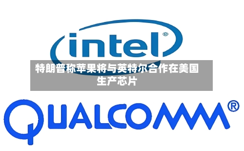 特朗普称苹果将与英特尔合作在美国生产芯片
