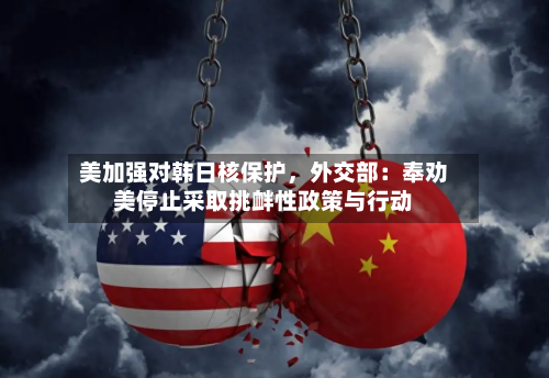 美加强对韩日核保护，外交部：奉劝美停止采取挑衅性政策与行动-第2张图片