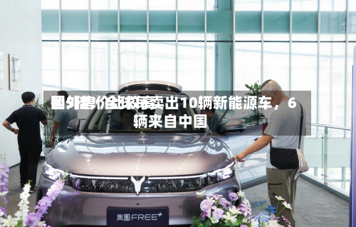 国外售价比较高翻5倍！全球每卖出10辆新能源车，6辆来自中国-第3张图片