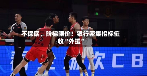 不保底	、阶梯限价！银行密集招标催收“外援	”-第2张图片