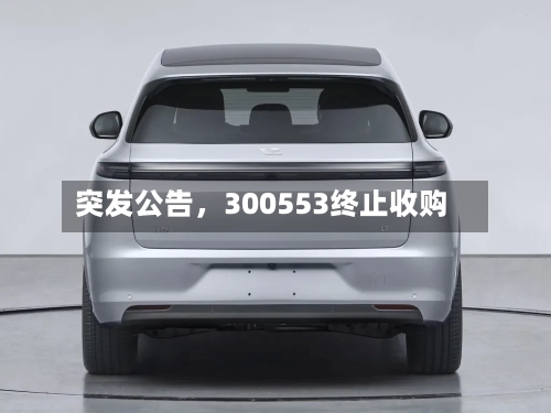 突发公告	，300553终止收购-第2张图片