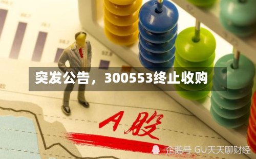 突发公告，300553终止收购-第3张图片