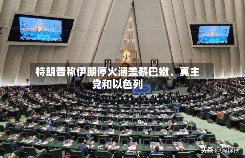 特朗普称伊朗停火涵盖黎巴嫩、真主党和以色列-第2张图片