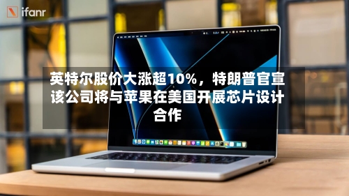 英特尔股价大涨超10%，特朗普官宣该公司将与苹果在美国开展芯片设计合作-第3张图片
