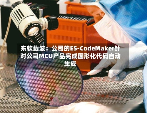 东软载波：公司的ES-CodeMaker针对公司MCU产品完成图形化代码自动生成