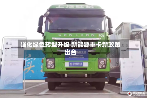 强化绿色转型升级 新能源重卡新政策出台