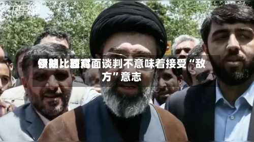 伊朗比较高领袖：面对面谈判不意味着接受“敌方”意志-第2张图片