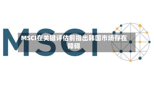MSCI在关键评估前指出韩国市场存在障碍