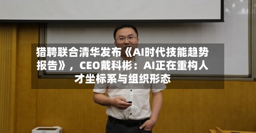 猎聘联合清华发布《AI时代技能趋势报告》，CEO戴科彬：AI正在重构人才坐标系与组织形态-第2张图片