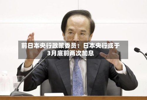 前日本央行政策委员：日本央行或于3月底前两次加息-第3张图片