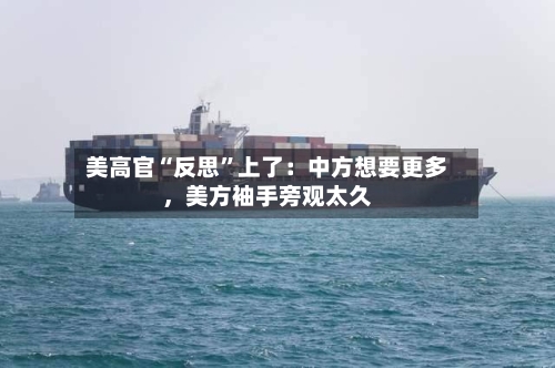 美高官“反思”上了：中方想要更多，美方袖手旁观太久