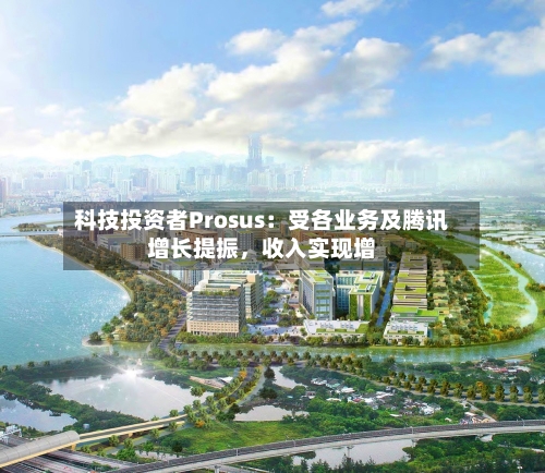 科技投资者Prosus：受各业务及腾讯增长提振	，收入实现增-第2张图片