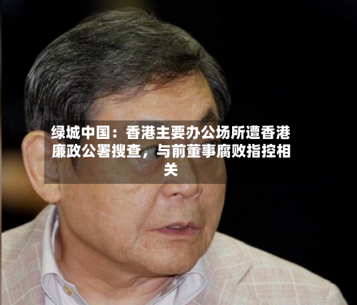 绿城中国：香港主要办公场所遭香港廉政公署搜查，与前董事腐败指控相关-第2张图片