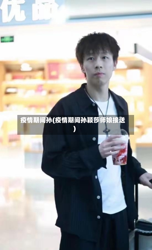 疫情期间孙(疫情期间孙颖莎师娘接送)