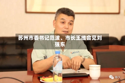 苏州市委书记范波、市长王维会见刘强东-第2张图片