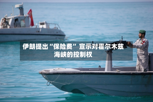 伊朗提出“保险费” 宣示对霍尔木兹海峡的控制权-第3张图片
