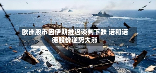 欧洲股市因伊朗推迟谈判下跌 诺和诺德股价逆势大涨