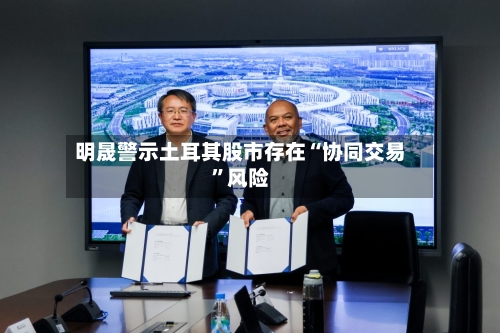 明晟警示土耳其股市存在“协同交易”风险-第3张图片
